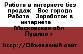 Работа в интернете без продаж - Все города Работа » Заработок в интернете   . Московская обл.,Пущино г.